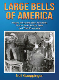 Title: Large Bells of America: History of Church Bells, Fire Bells, School Bells, Dinner Bells and Their Foundries, Author: Neil Goeppinger