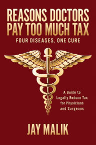 Title: Reasons Doctors Pay Too Much Tax -- Four Diseases, One Cure: A Guide to Legally Reduce Tax for Physicians and Surgeons, Author: Jay Malik