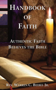 Title: Handbook of Faith: Authentic Faith Believes the Bible, Author: Warren C. Biebel Jr