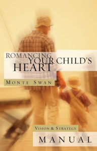 Title: Romancing Your Child's Heart: Vision & Strategy Manual: (Second edition: revised and updated), Author: Monte Swan