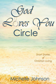 Title: God Loves You Circle: Short Stories of Christian Living, Author: Michelle Johnson