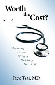 Title: Worth the Cost?: Becoming a Doctor Without Forfeiting Your Soul, Author: Jack Tsai M.D.