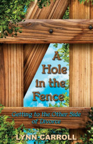 Title: A Hole in the Fence: Getting to the Other Side of Divorce, Author: Lynn Carroll