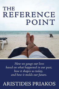 Title: The Reference Point: How we gauge our lives based on what happened in our past, how it shapes us today, and how it molds our future, Author: Aristides Priakos