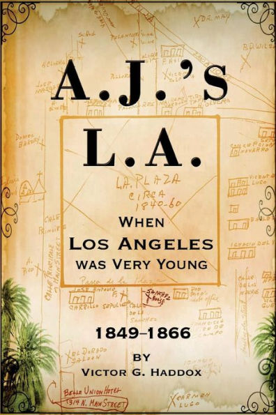 A.J.'s L.A.: When Los Angeles Was Very Young 1849-1866