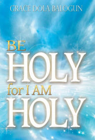 Title: Be Holy for I Am Holy, Author: Grace Dola Balogun