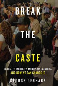 Title: Break the Caste: Inequality, Immobility, and Poverty in America and How We Can Change It, Author: George Gerharz