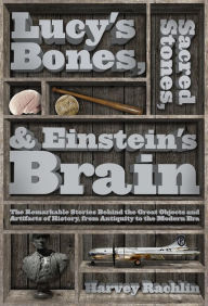 Title: Lucy's Bones, Sacred Stones, & Einstein's Brain: The Remarkable Stories Behind the Great Objects and Artifacts of History, From Antiquity to the Modern Era, Author: Harvey Rachlin