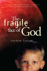 Title: The Fragile Face of God: A True Story About Light, Darkness, and the Hope Beyond the Veil, Author: LeeAnn Taylor