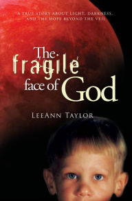 Title: The Fragile Face of God: A True Story About Light, Darkness, and the Hope Beyond the Veil, Author: LeeAnn Taylor