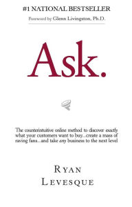 Title: Ask: The Counterintuitive Online Method to Discover Exactly What Your Customers Want to Buy...Create a Mass of Raving Fans., Author: Ryan Levesque