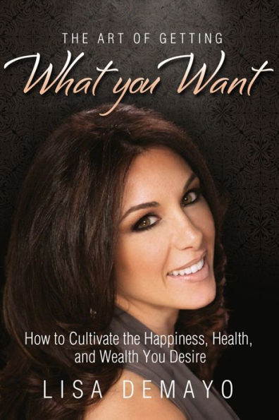 The Art of Getting What You Want: How to Cultivate the Happiness, Health, and Wealth You Desire