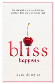 Title: Bliss Happens: The Six-Week Plan to a Happier, Prettier, Thinner and Richer Life, Author: Kym Douglas