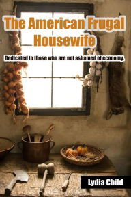 Title: The American Frugal Housewife: Dedicated to those who are not ashamed of economy., Author: Lydia Maria Child