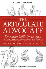 Title: The Articulate Advocate: Persuasive Skills for Lawyers in Trials, Appeals, Arbitrations, and Motions, Author: Brian K. Johnson