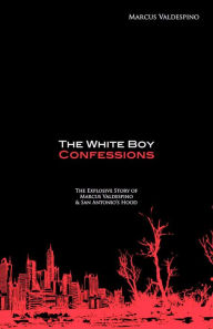 Title: The White Boy Confessions: The Explosive Story of Marcus Valdespino and San Antonio's Hood, Author: Marcus Valdespino