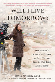 Title: Will I Live Tomorrow?: One Woman's Mission to Create an Anti-Taliban Film in War-Torn Afghanistan, Author: Sonia Nassery Cole