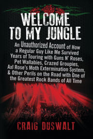 Title: Welcome to My Jungle: An Unauthorized Account of How a Regular Guy Like Me Survived Years of Touring with Guns N' Roses, Pet Wallabies, Crazed Groupies, Axl Rose's Moth Extermination System, and Other Perils on the Road with One of the Greatest Rock Bands, Author: Craig Duswalt