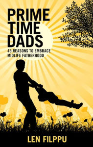 Title: Prime Time Dads: 45 Reasons to Embrace Midlife Fatherhood, Author: Len Filppu