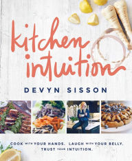 Title: Kitchen Intuition: Cook With Your Hands. Laugh With Your Belly. Trust Your Intuition, Author: Devyn Sisson