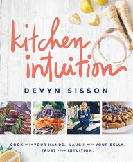 Title: Kitchen Intuition: Reawaken Your Creativity, Engage All Your Senses, and Have More Fun Cooking!, Author: Devyn Sisson