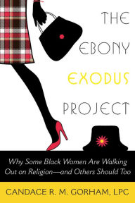 Title: The Ebony Exodus Project: Why Some Black Women Are Walking Out on Religion-and Others Should Too, Author: Candace R. M. Gorham