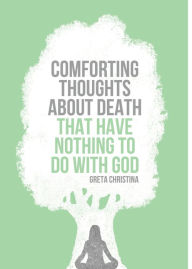 Title: Comforting Thoughts About Death That Have Nothing to Do with God, Author: Greta Christina