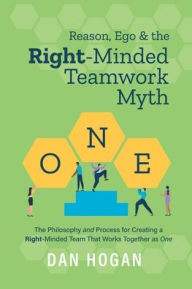 Title: Reason, Ego, & the Right-Minded Teamwork Myth: The Philosophy and Process for Creating a Right-Minded Team That Works Together as One, Author: Dan Hogan