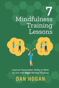 Title: 7 Mindfulness Training Lessons: Improve Teammates' Ability to Work as One with Right-Minded Thinking, Author: Dan Hogan