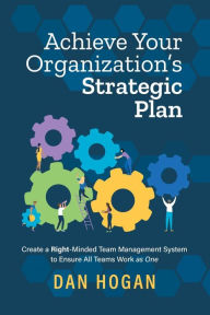 Title: Achieve Your Organization's Strategic Plan: Create a Right-Minded Team Management System to Ensure All Teams Work as One, Author: Dan Hogan