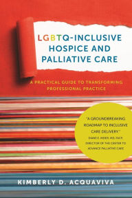 Title: LGBTQ-Inclusive Hospice and Palliative Care: A Practical Guide to Transforming Professional Practice, Author: Kimberly D. Acquaviva