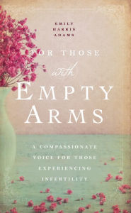 Title: For Those with Empty Arms: A Compassionate Voice For Those Experiencing Infertility, Author: Emily Harris Adams