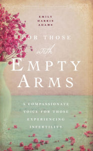 Title: For Those with Empty Arms: A Compassionate Voice For Those Experiencing Infertility, Author: Emily Harris Adams