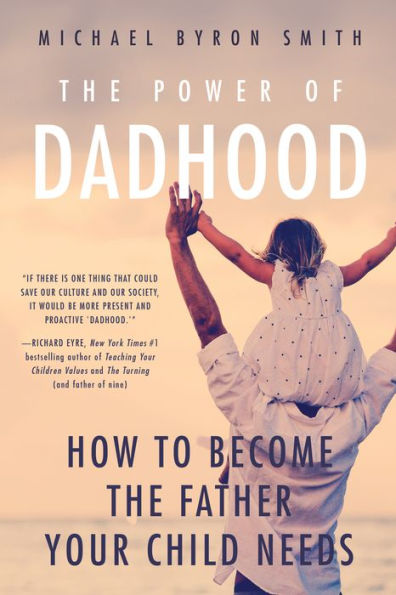 the Power of Dadhood: How to Become Father Your Child Needs