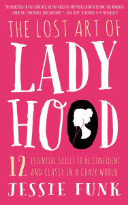 Title: The Lost Art of Ladyhood: 12 Essential Skills to be Confident and Classy in a Crazy World, Author: Jessie Funk
