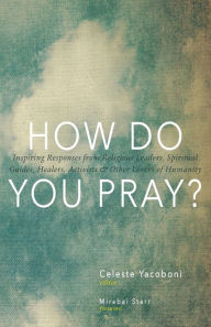 Title: How Do You Pray?: Inspiring Responses from Religious Leaders, Spiritual Guides, Healers, Activists and Other Lovers of Humanity, Author: Celeste Yacoboni