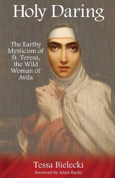 Holy Daring: the Earthy Mysticism of St. Teresa, Wild Woman Avila