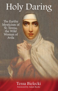 Title: Holy Daring: The Earthy Mysticism of St. Teresa, the Wild Woman of Avila, Author: Tessa Bielecki