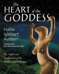 Title: The Heart of the Goddess: Art, Myth and Meditations of the World's Sacred Feminine, Author: Hallie Iglehart Austen