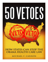 Title: 50 Vetoes: How States Can Stop the Obama Health Care Law, Author: Michael F. Cannon