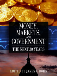 Title: Money, Markets, and Government: The Next 30 Years, Author: James A. Dorn