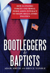 Title: Bootleggers & Baptists: How Economic Forces and Moral Persuasion Interact to Shape Regulatory Politics, Author: Adam Smith