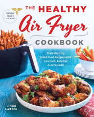 Title: The Healthy Air Fryer Cookbook: Truly Healthy Fried Food Recipes with Low Salt, Low Fat, and Zero Guilt, Author: Linda Larsen
