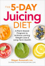 The 5-Day Juicing Diet: A Plant-Based Program to Achieve Lasting Weight Loss & Long Term Health