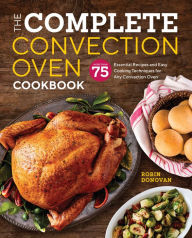 Title: The Complete Convection Oven Cookbook: 75 Essential Recipes and Easy Cooking Techniques for Any Convection Oven, Author: Robin Donovan