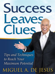 Title: Success Leaves Clues: Tips and Techniques to Reach Your Maximum Potential, Author: Miguel A. de Jesus