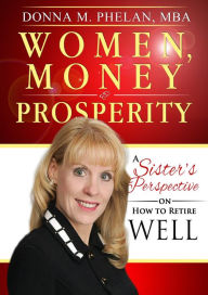 Title: Women, Money & Prosperity: A Sister's Perspective On How To Retire Well, Author: Donna M. Phelan