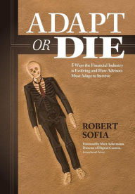 Title: Adapt or Die: 5 Ways the Financial Industry Is Evolving and How Advisors Must Adapt to Survive, Author: Robert Sofia