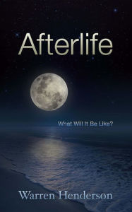 Title: Afterlife - What Will It Be Like?, Author: Warren A Henderson