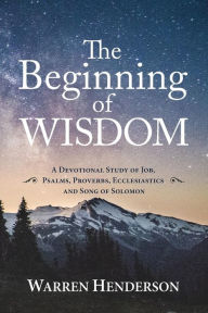 Title: The Beginning of Wisdom - A Devotional Study of Job, Psalms, Proverbs, Ecclesiastes, and Song of Solomon, Author: Warren Henderson